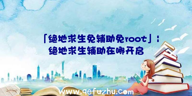 「绝地求生免辅助免root」|绝地求生辅助在哪开启